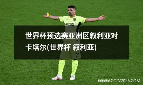世界杯预选赛亚洲区叙利亚对卡塔尔(世界杯 叙利亚)