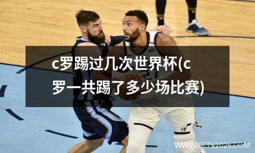 c罗踢过几次世界杯(c罗一共踢了多少场比赛)