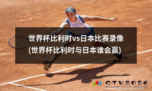 世界杯比利时vs日本比赛录像(世界杯比利时与日本谁会赢)