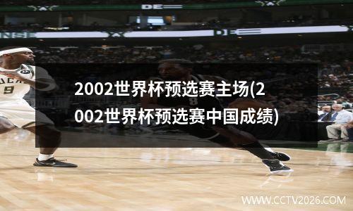 2002世界杯预选赛主场(2002世界杯预选赛中国成绩)