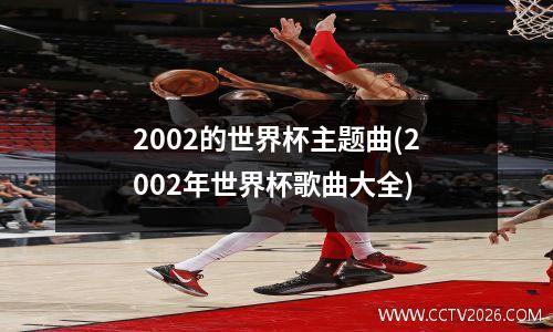 2002的世界杯主题曲(2002年世界杯歌曲大全)