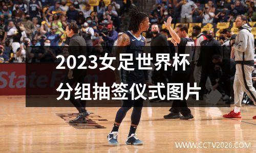2023女足世界杯分组抽签仪式图片