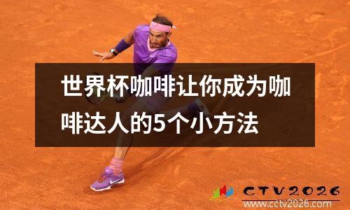 世界杯咖啡让你成为咖啡达人的5个小方法