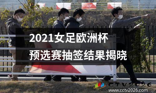 2021女足欧洲杯预选赛抽签结果揭晓