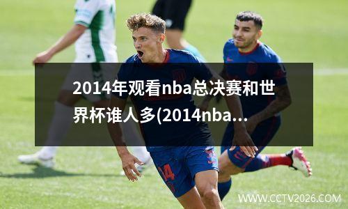 2014年观看nba总决赛和世界杯谁人多(2014nba总决赛打了几场)
