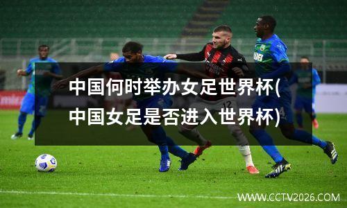 中国何时举办女足世界杯(中国女足是否进入世界杯)