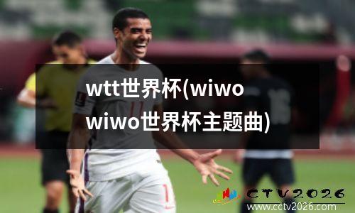 wtt世界杯(wiwowiwo世界杯主题曲)