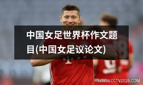 中国女足世界杯作文题目(中国女足议论文)