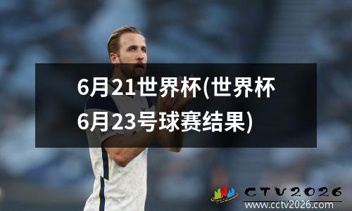 6月21世界杯(世界杯6月23号球赛结果)