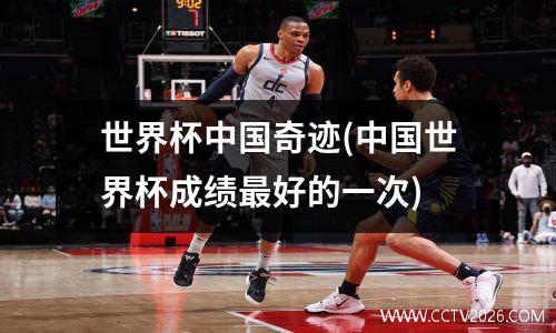 世界杯中国奇迹(中国世界杯成绩最好的一次)