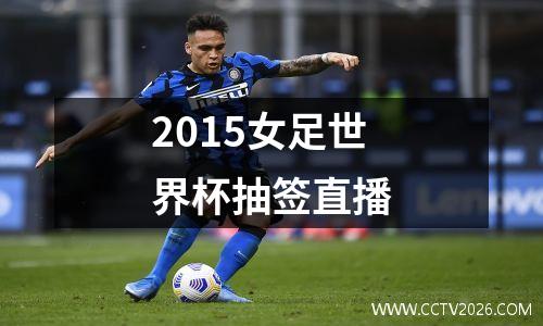 2015女足世界杯抽签直播