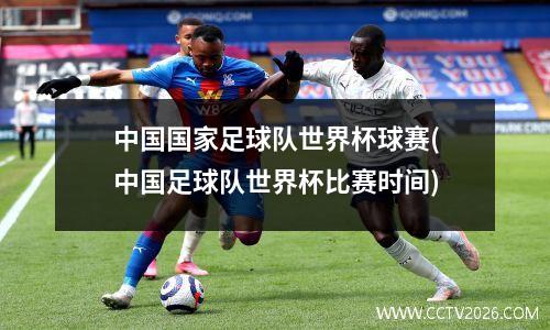 中国国家足球队世界杯球赛(中国足球队世界杯比赛时间)