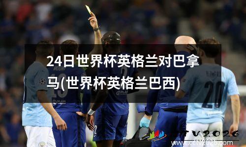 24日世界杯英格兰对巴拿马(世界杯英格兰巴西)