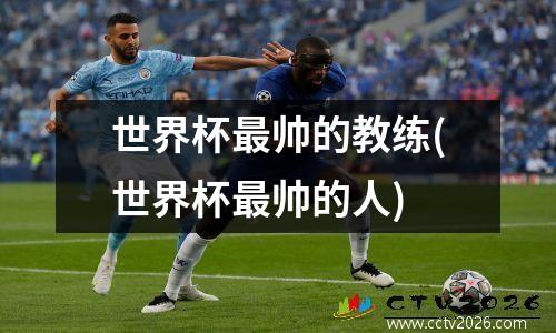 世界杯最帅的教练(世界杯最帅的人)