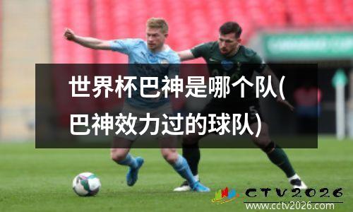 世界杯巴神是哪个队(巴神效力过的球队)