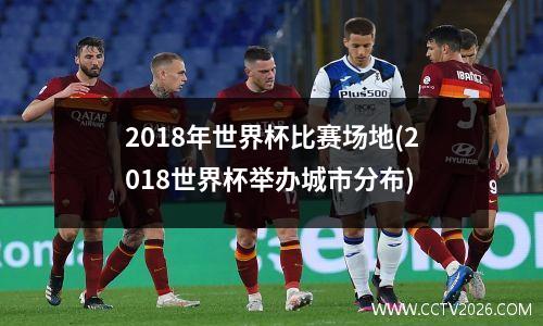 2018年世界杯比赛场地(2018世界杯举办城市分布)
