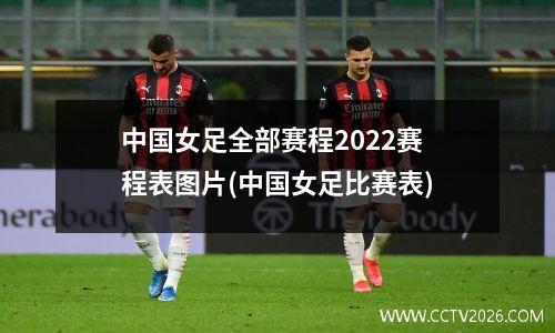 中国女足全部赛程2022赛程表图片(中国女足比赛表)