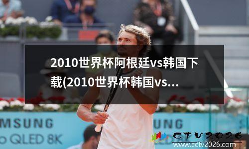 2010世界杯阿根廷vs韩国下载(2010世界杯韩国vs阿根廷直播)