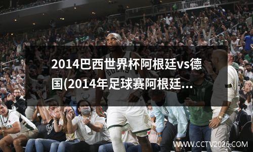 2014巴西世界杯阿根廷vs德国(2014年足球赛阿根廷对巴西)