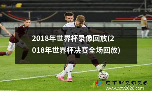 2018年世界杯录像回放(2018年世界杯决赛全场回放)
