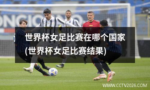 世界杯女足比赛在哪个国家(世界杯女足比赛结果)