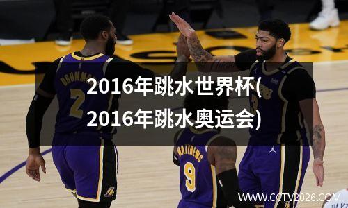 2016年跳水世界杯(2016年跳水奥运会)