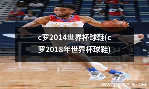 c罗2014世界杯球鞋(c罗2018年世界杯球鞋)