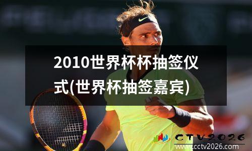 2010世界杯杯抽签仪式(世界杯抽签嘉宾)