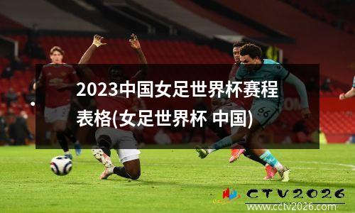 2023中国女足世界杯赛程表格(女足世界杯 中国)