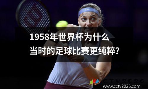 1958年世界杯为什么当时的足球比赛更纯粹？