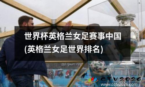 世界杯英格兰女足赛事中国(英格兰女足世界排名)