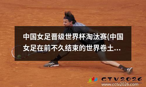 中国女足晋级世界杯淘汰赛(中国女足在前不久结束的世界卷土重来)