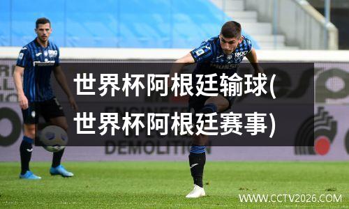 世界杯阿根廷输球(世界杯阿根廷赛事)