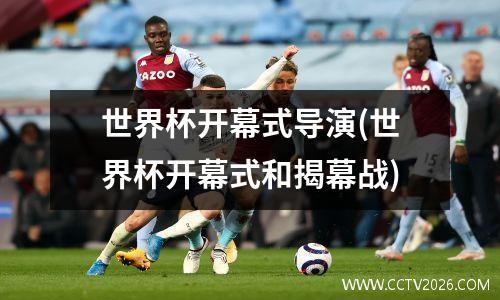 世界杯开幕式导演(世界杯开幕式和揭幕战)