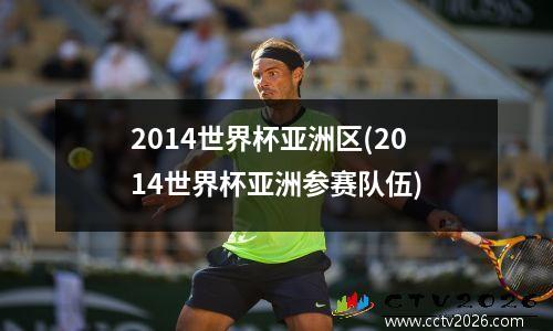 2014世界杯亚洲区(2014世界杯亚洲参赛队伍)