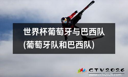世界杯葡萄牙与巴西队(葡萄牙队和巴西队)