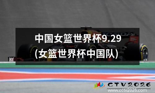 中国女篮世界杯9.29(女篮世界杯中国队)
