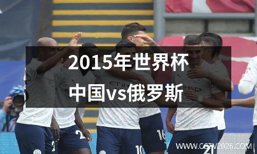 2015年世界杯中国vs俄罗斯