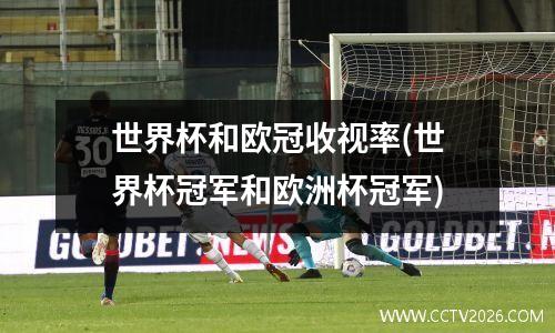 世界杯和欧冠收视率(世界杯冠军和欧洲杯冠军)
