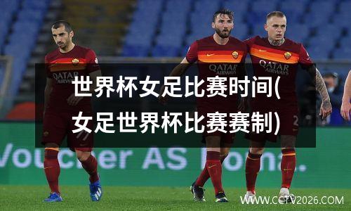 世界杯女足比赛时间(女足世界杯比赛赛制)