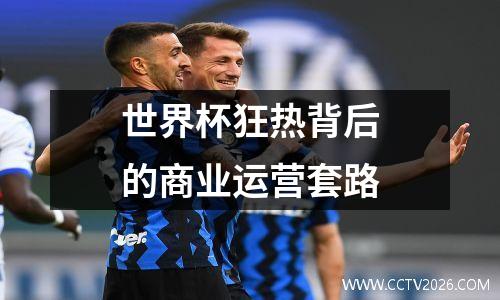世界杯狂热背后的商业运营套路