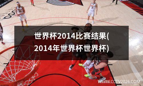世界杯2014比赛结果(2014年世界杯世界杯)