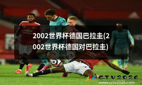 2002世界杯德国巴拉圭(2002世界杯德国对巴拉圭)