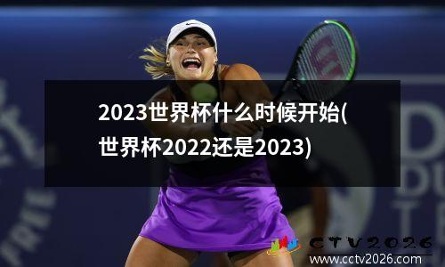 2023世界杯什么时候开始(世界杯2022还是2023)