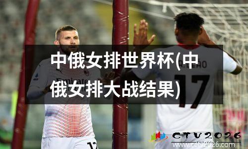 中俄女排世界杯(中俄女排大战结果)