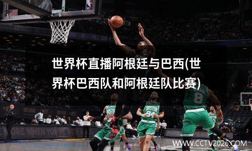 世界杯直播阿根廷与巴西(世界杯巴西队和阿根廷队比赛)
