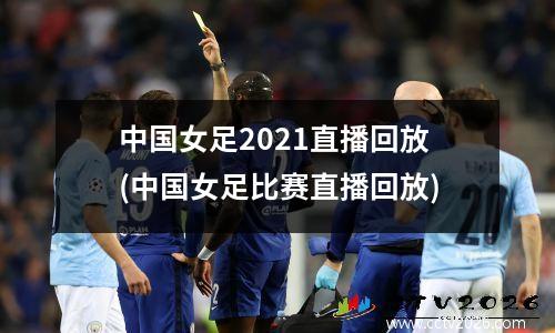中国女足2021直播回放(中国女足比赛直播回放)