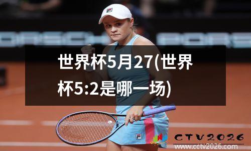 世界杯5月27(世界杯5:2是哪一场)