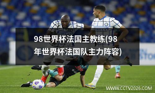 98世界杯法国主教练(98年世界杯法国队主力阵容)