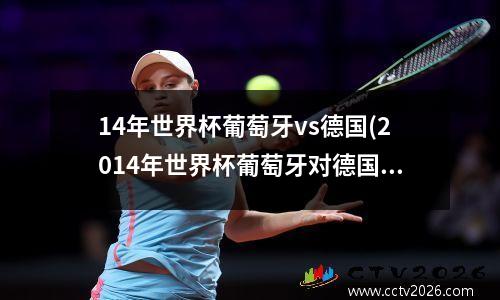 14年世界杯葡萄牙vs德国(2014年世界杯葡萄牙对德国)